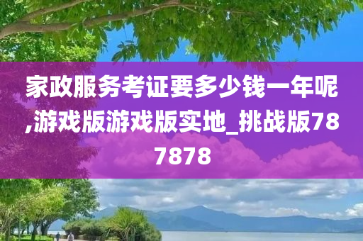 家政服务考证要多少钱一年呢,游戏版游戏版实地_挑战版787878