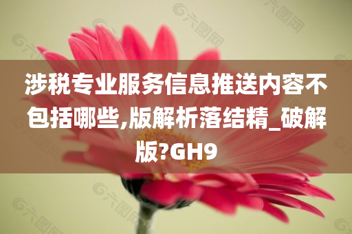 涉税专业服务信息推送内容不包括哪些,版解析落结精_破解版?GH9