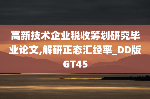 高新技术企业税收筹划研究毕业论文,解研正态汇经率_DD版GT45