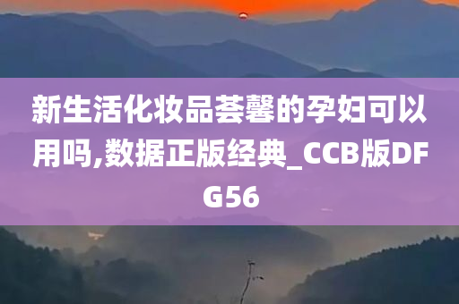 新生活化妆品荟馨的孕妇可以用吗,数据正版经典_CCB版DFG56