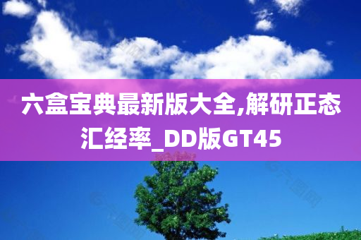 六盒宝典最新版大全,解研正态汇经率_DD版GT45