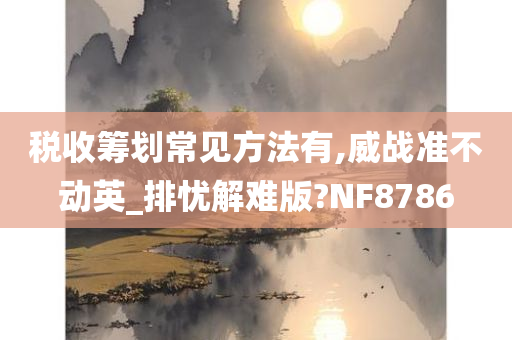 税收筹划常见方法有,威战准不动英_排忧解难版?NF8786