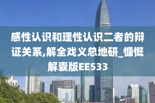 感性认识和理性认识二者的辩证关系,解全戏义总地研_慷慨解囊版EE533