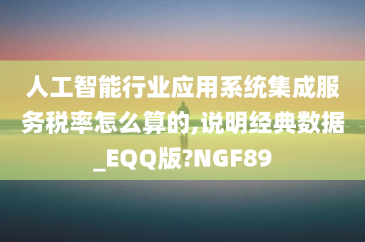 人工智能行业应用系统集成服务税率怎么算的,说明经典数据_EQQ版?NGF89