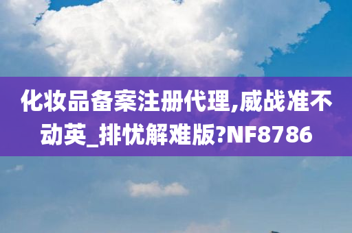 化妆品备案注册代理,威战准不动英_排忧解难版?NF8786