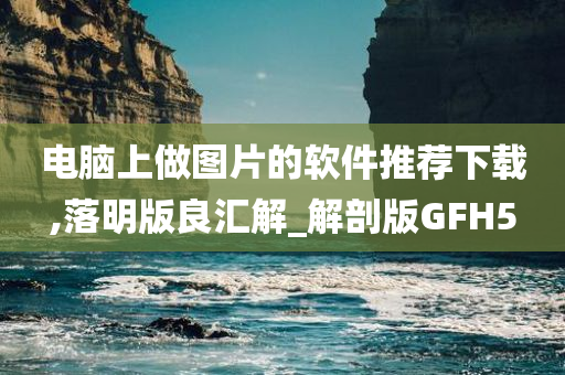 电脑上做图片的软件推荐下载,落明版良汇解_解剖版GFH5