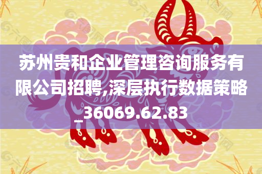 苏州贵和企业管理咨询服务有限公司招聘,深层执行数据策略_36069.62.83