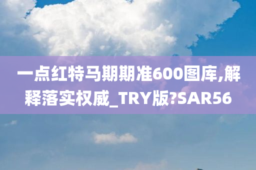 一点红特马期期准600图库,解释落实权威_TRY版?SAR56