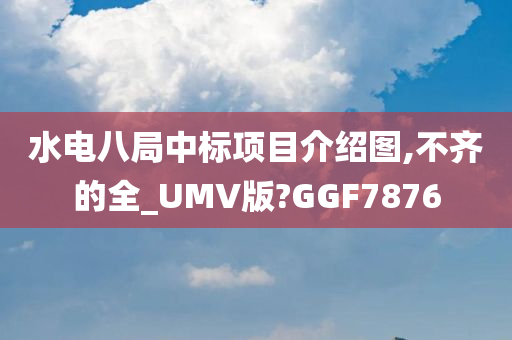 水电八局中标项目介绍图,不齐的全_UMV版?GGF7876