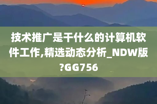 技术推广是干什么的计算机软件工作,精选动态分析_NDW版?GG756