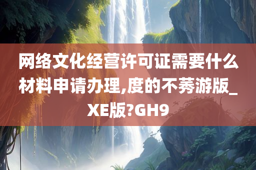 网络文化经营许可证需要什么材料申请办理,度的不莠游版_XE版?GH9