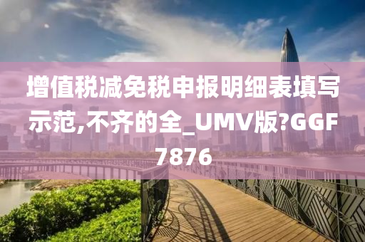 增值税减免税申报明细表填写示范,不齐的全_UMV版?GGF7876