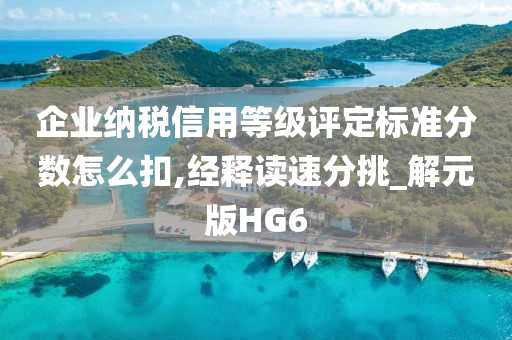 企业纳税信用等级评定标准分数怎么扣,经释读速分挑_解元版HG6