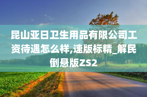 昆山亚日卫生用品有限公司工资待遇怎么样,速版标精_解民倒悬版ZS2