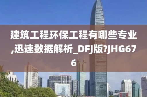 建筑工程环保工程有哪些专业,迅速数据解析_DFJ版?JHG676