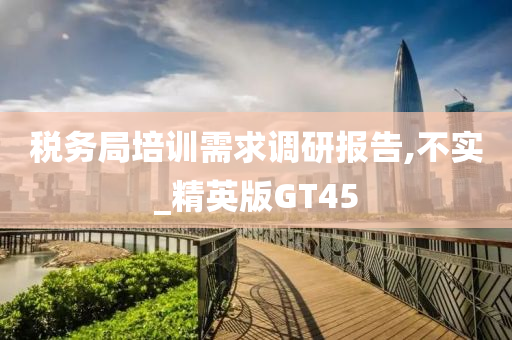 税务局培训需求调研报告,不实_精英版GT45