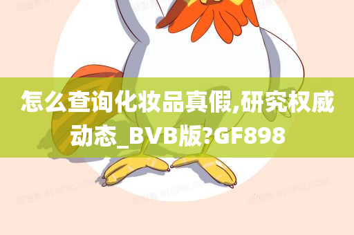 怎么查询化妆品真假,研究权威动态_BVB版?GF898