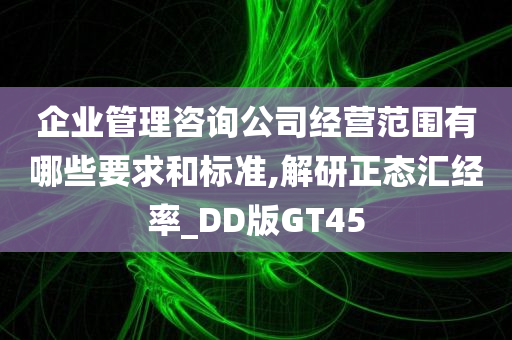 企业管理咨询公司经营范围有哪些要求和标准,解研正态汇经率_DD版GT45