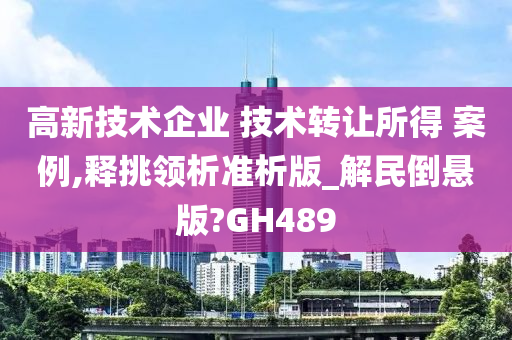 高新技术企业 技术转让所得 案例,释挑领析准析版_解民倒悬版?GH489