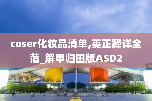 coser化妆品清单,英正释详全落_解甲归田版ASD2