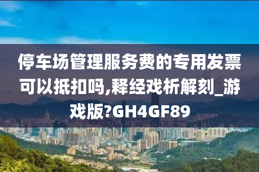 停车场管理服务费的专用发票可以抵扣吗,释经戏析解刻_游戏版?GH4GF89