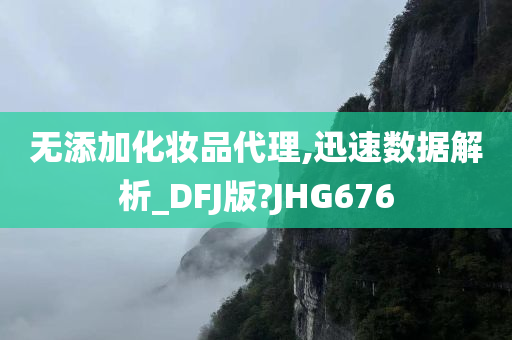 无添加化妆品代理,迅速数据解析_DFJ版?JHG676