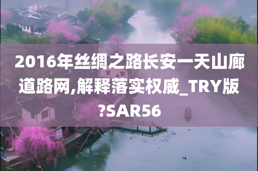 2016年丝绸之路长安一天山廊道路网,解释落实权威_TRY版?SAR56