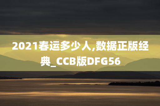 2021春运多少人,数据正版经典_CCB版DFG56