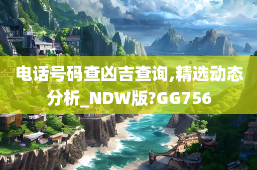 电话号码查凶吉查询,精选动态分析_NDW版?GG756