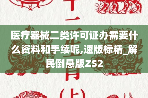 医疗器械二类许可证办需要什么资料和手续呢,速版标精_解民倒悬版ZS2