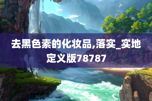 去黑色素的化妆品,落实_实地定义版78787