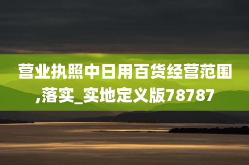 营业执照中日用百货经营范围,落实_实地定义版78787