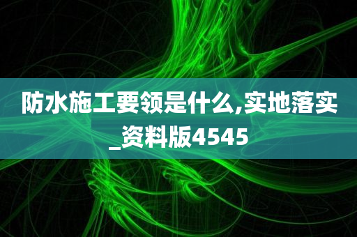 防水施工要领是什么,实地落实_资料版4545