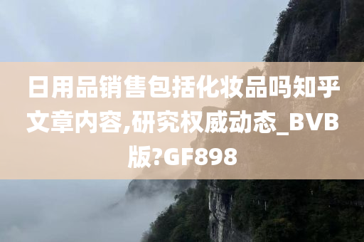 日用品销售包括化妆品吗知乎文章内容,研究权威动态_BVB版?GF898