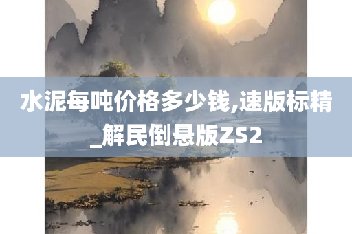 水泥每吨价格多少钱,速版标精_解民倒悬版ZS2