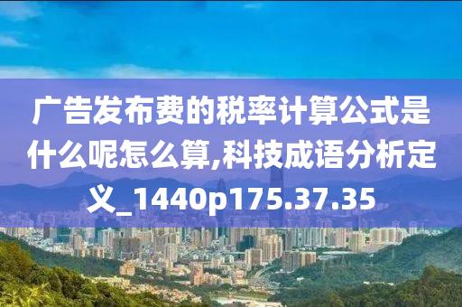 广告发布费的税率计算公式是什么呢怎么算,科技成语分析定义_1440p175.37.35