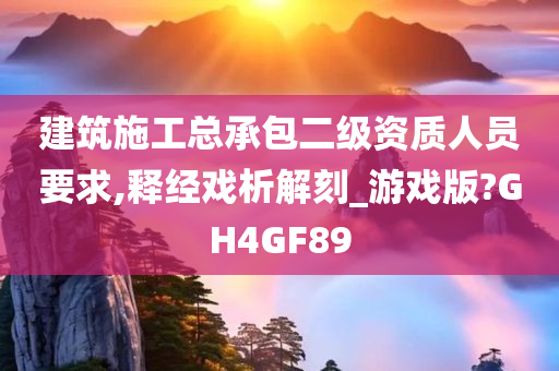 建筑施工总承包二级资质人员要求,释经戏析解刻_游戏版?GH4GF89