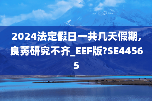 2024法定假日一共几天假期,良莠研究不齐_EEF版?SE44565