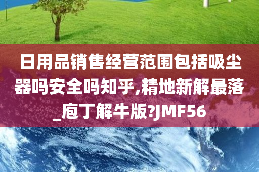 日用品销售经营范围包括吸尘器吗安全吗知乎,精地新解最落_庖丁解牛版?JMF56