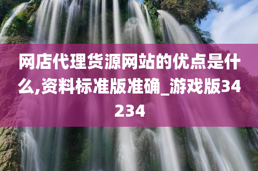 网店代理货源网站的优点是什么,资料标准版准确_游戏版34234