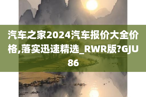 汽车之家2024汽车报价大全价格,落实迅速精选_RWR版?GJU86