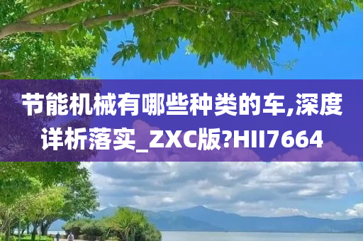 节能机械有哪些种类的车,深度详析落实_ZXC版?HII7664