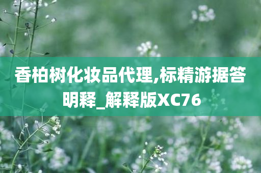 香柏树化妆品代理,标精游据答明释_解释版XC76