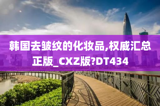 韩国去皱纹的化妆品,权威汇总正版_CXZ版?DT434