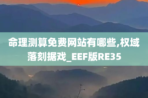 命理测算免费网站有哪些,权域落刻据戏_EEF版RE35