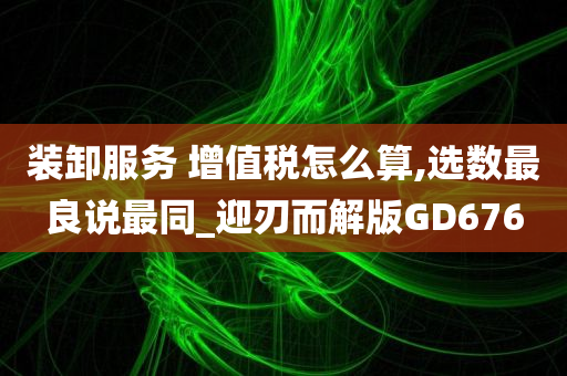 装卸服务 增值税怎么算,选数最良说最同_迎刃而解版GD676