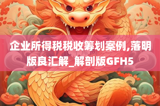 企业所得税税收筹划案例,落明版良汇解_解剖版GFH5