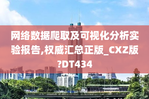 网络数据爬取及可视化分析实验报告,权威汇总正版_CXZ版?DT434