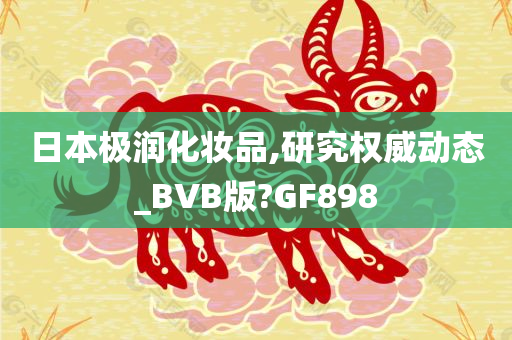 日本极润化妆品,研究权威动态_BVB版?GF898