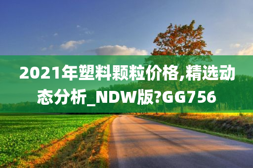 2021年塑料颗粒价格,精选动态分析_NDW版?GG756